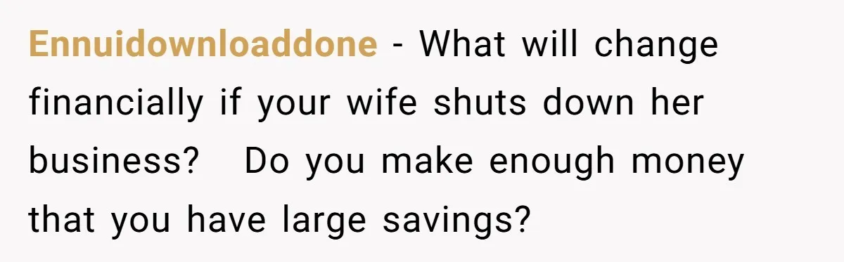 Ennuidownloaddone − What will change financially if your wife shuts down her business?   Do you make enough money that you have large savings?