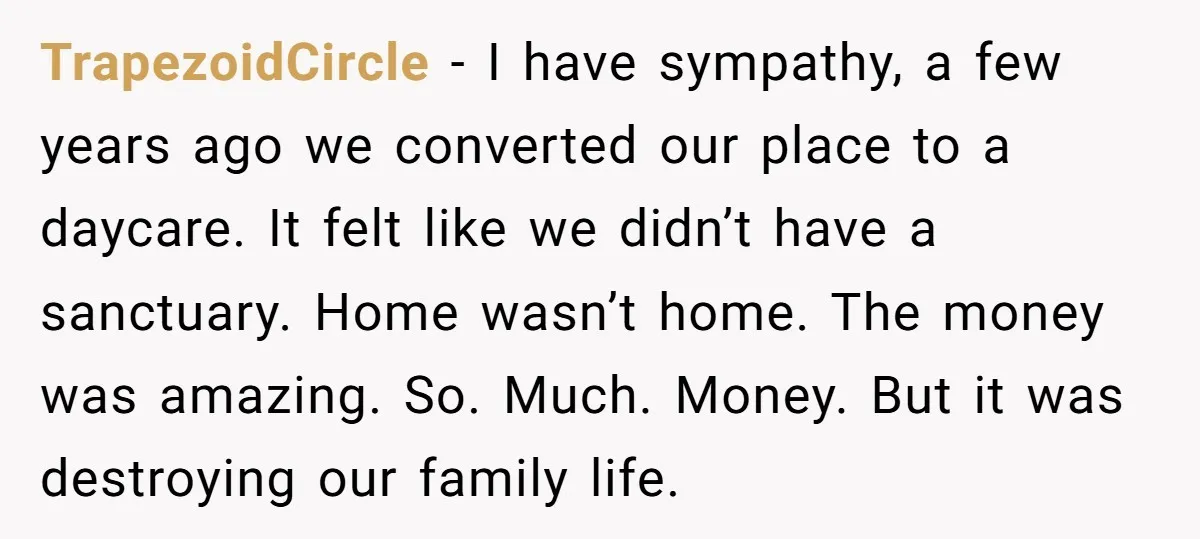 TrapezoidCircle − I have sympathy, a few years ago we converted our place to a daycare. It felt like we didn’t have a sanctuary. Home wasn’t home. The money was...