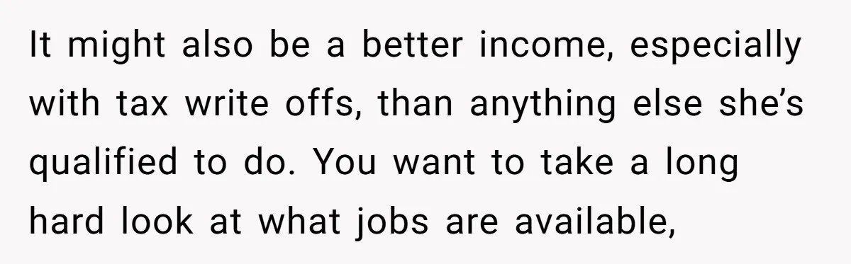 It might also be a better income, especially with tax write offs, than anything else she’s qualified to do. You want to take a long hard look at what jobs...