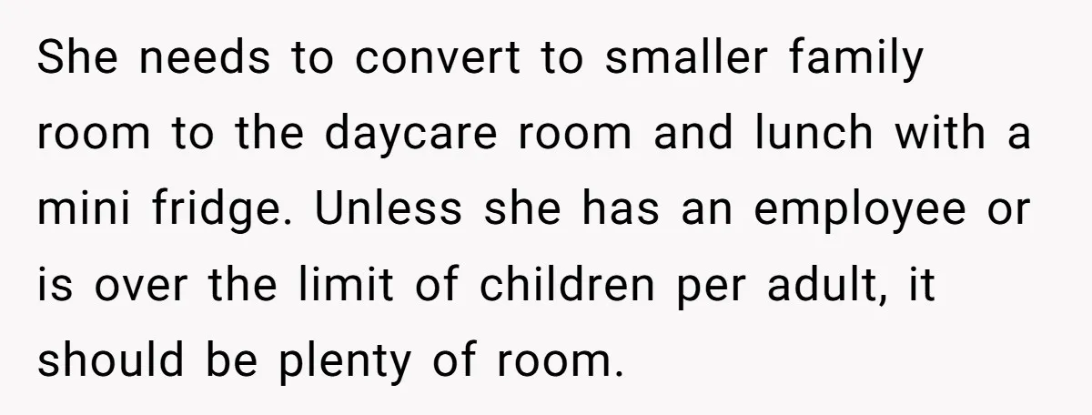 She needs to convert to smaller family room to the daycare room and lunch with a mini fridge. Unless she has an employee or is over the limit of children...