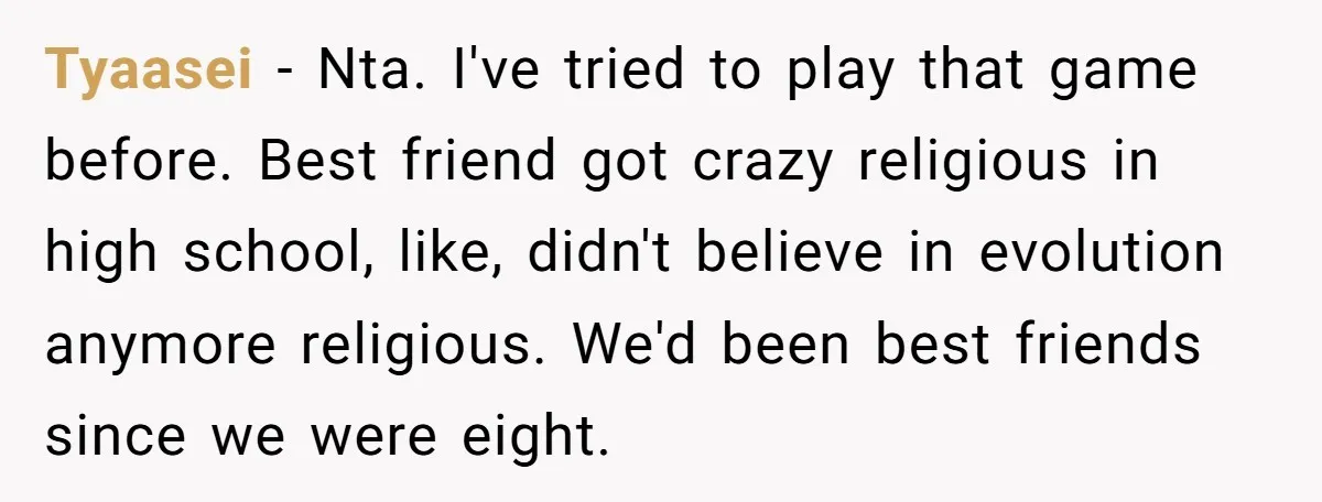 Tyaasei − Nta. I've tried to play that game before. Best friend got crazy religious in high school, like, didn't believe in evolution anymore religious. We'd been best friends since...