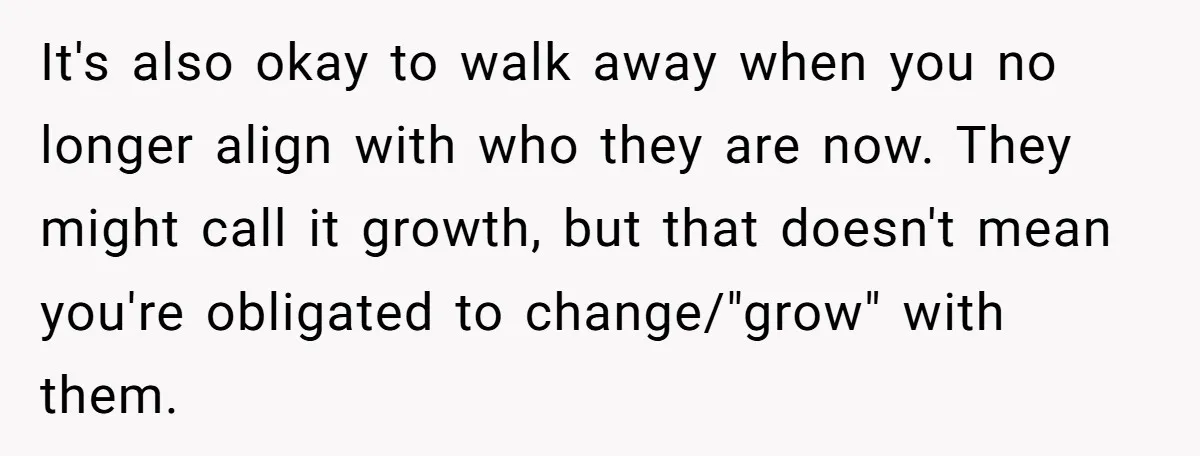 It's also okay to walk away when you no longer align with who they are now. They might call it growth, but that doesn't mean you're obligated to change/"grow" with...