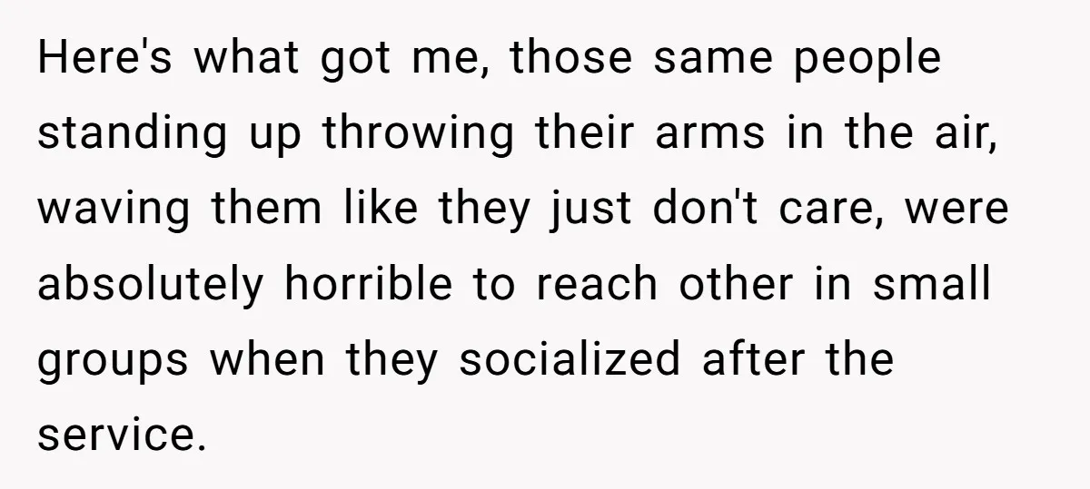 Here's what got me, those same people standing up throwing their arms in the air, waving them like they just don't care, were absolutely horrible to reach other in small...