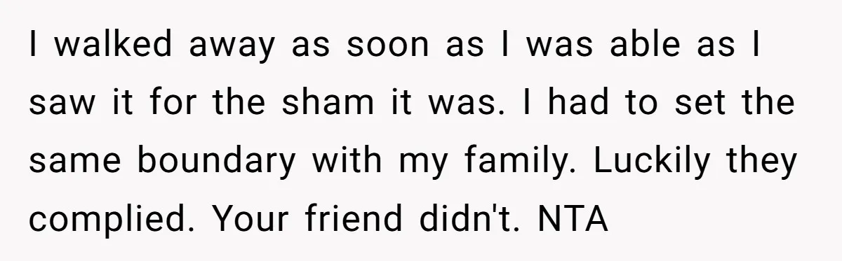 I walked away as soon as I was able as I saw it for the sham it was. I had to set the same boundary with my family. Luckily they...