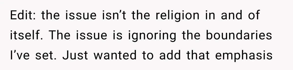 Edit: the issue isn’t the religion in and of itself. The issue is ignoring the boundaries I’ve set. Just wanted to add that emphasis