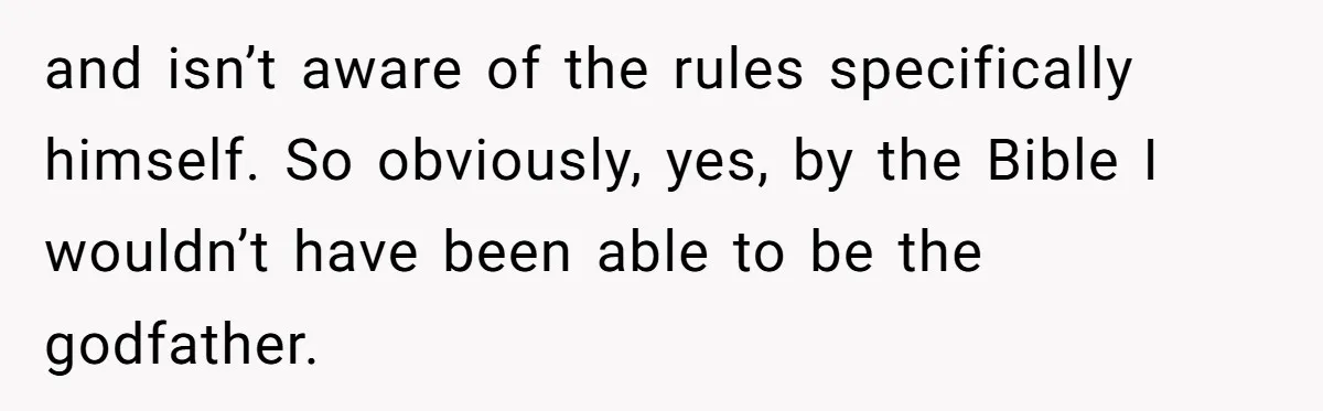 and isn’t aware of the rules specifically himself. So obviously, yes, by the Bible I wouldn’t have been able to be the godfather.