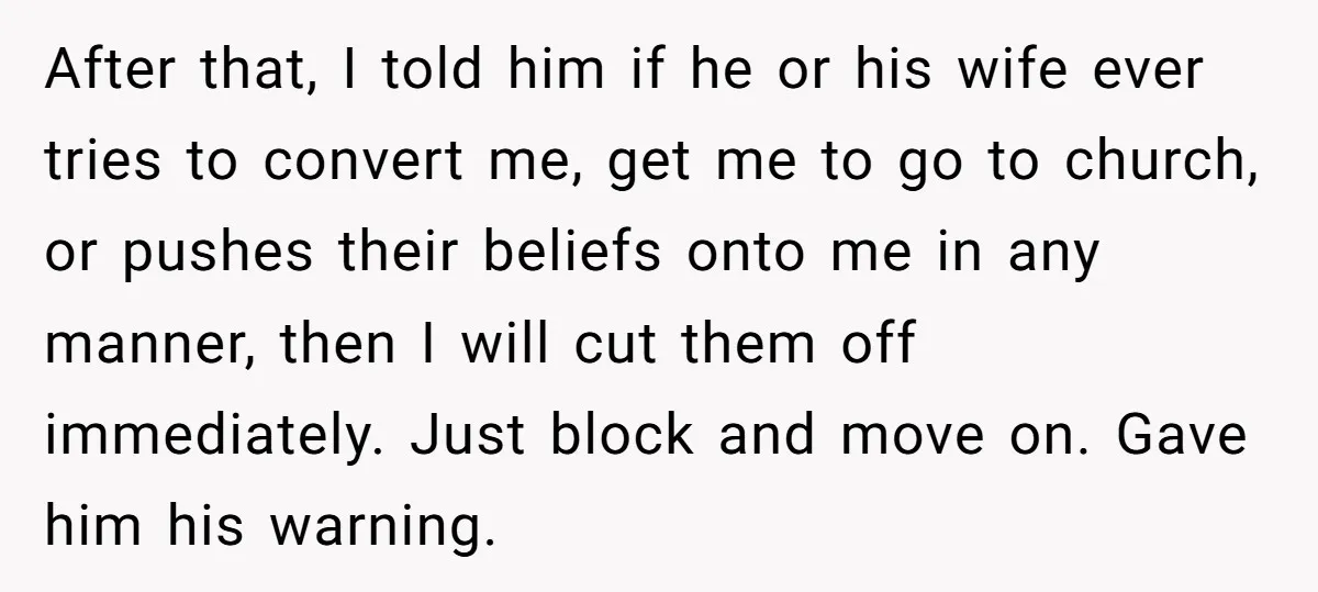 After that, I told him if he or his wife ever tries to convert me, get me to go to church, or pushes their beliefs onto me in any manner,...