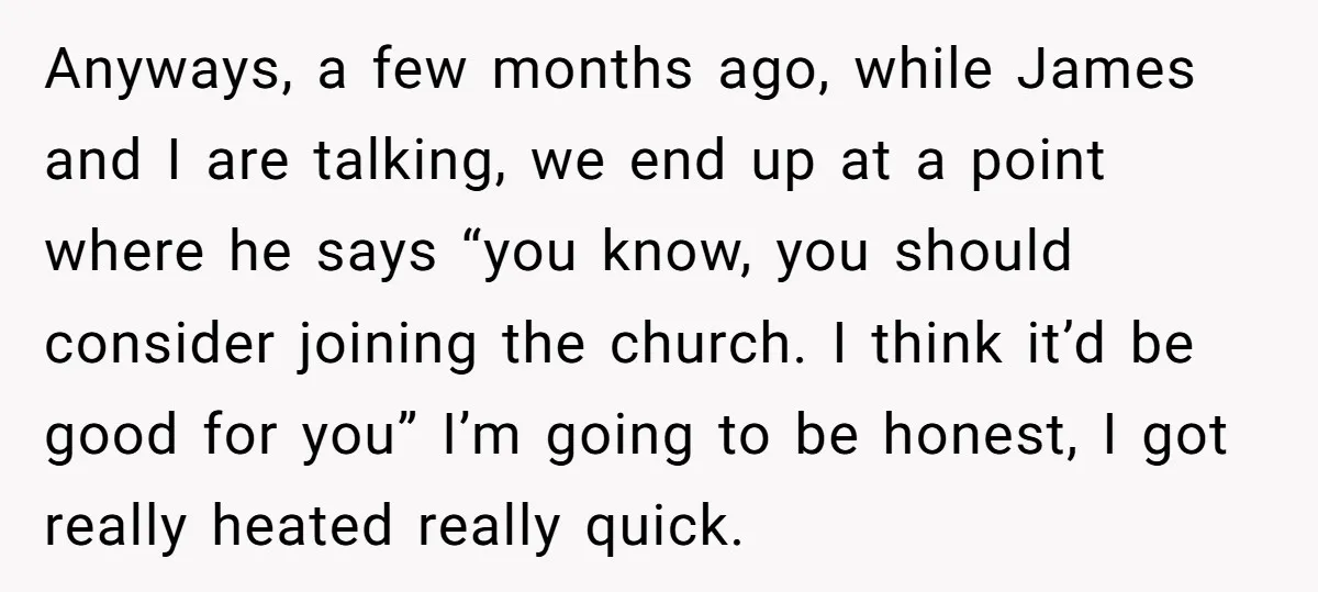 Anyways, a few months ago, while James and I are talking, we end up at a point where he says “you know, you should consider joining the church. I think...