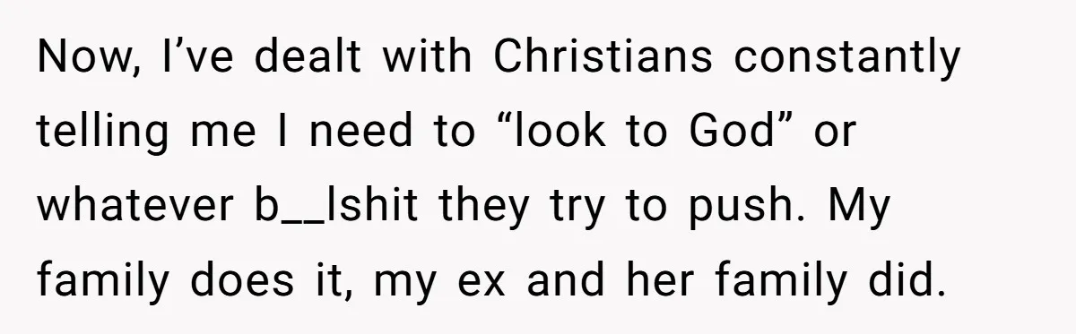 Now, I’ve dealt with Christians constantly telling me I need to “look to God” or whatever b__lshit they try to push. My family does it, my ex and her family...