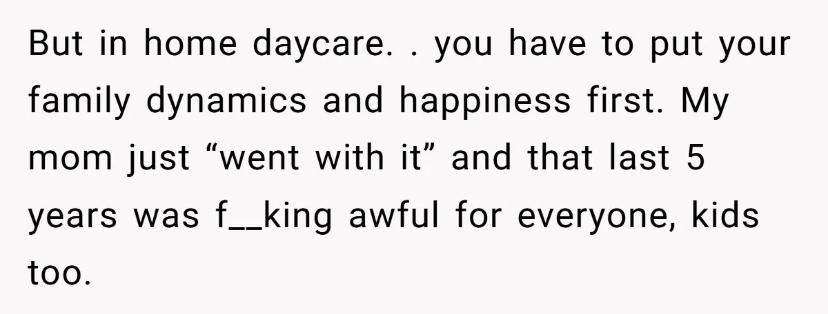 But in home daycare. . you have to put your family dynamics and happiness first. My mom just “went with it” and that last 5 years was f__king awful for...