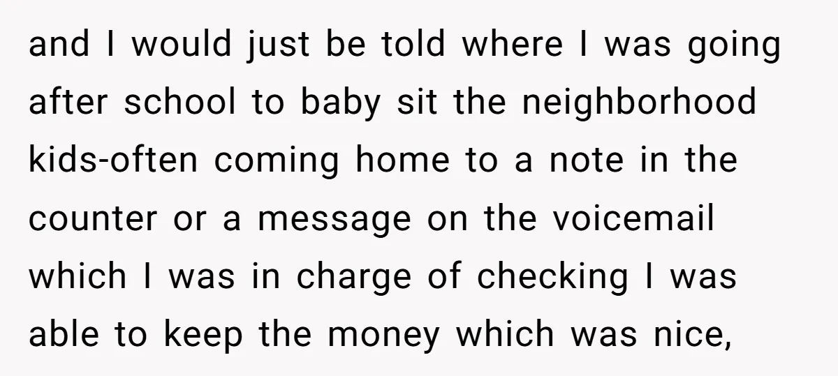and I would just be told where I was going after school to baby sit the neighborhood kids-often coming home to a note in the counter or a message on...