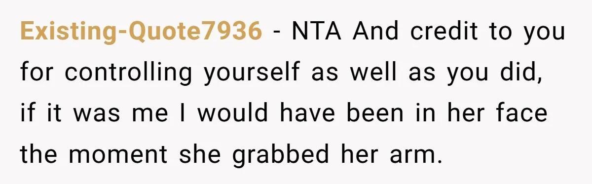 Existing-Quote7936 - NTA And credit to you for controlling yourself as well as you did, if it was me I would have been in her face the moment she grabbed...