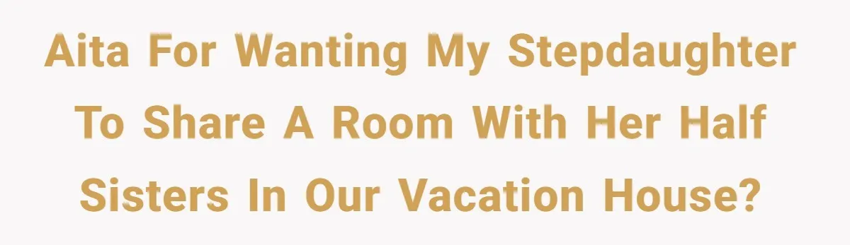 AITA for wanting my stepdaughter to share a room with her half sisters in our vacation house?