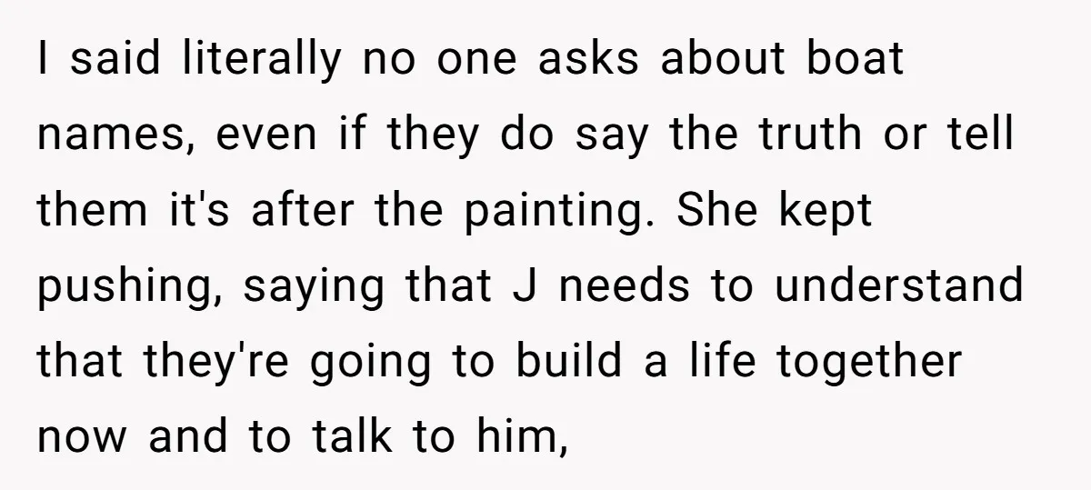 I said literally no one asks about boat names, even if they do say the truth or tell them it's after the painting. She kept pushing, saying that J needs...