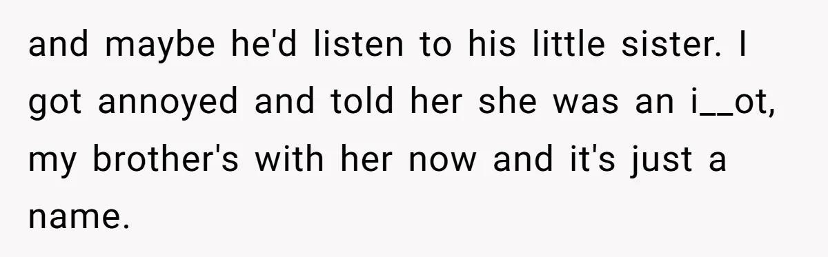 and maybe he'd listen to his little sister. I got annoyed and told her she was an i__ot, my brother's with her now and it's just a name.