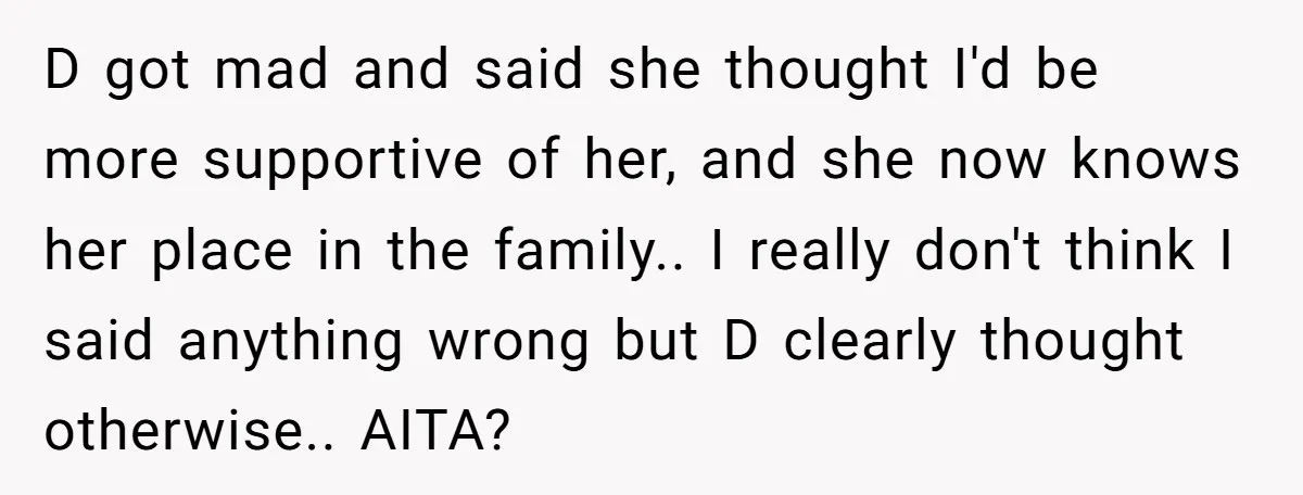 D got mad and said she thought I'd be more supportive of her, and she now knows her place in the family.. I really don't think I said anything wrong...