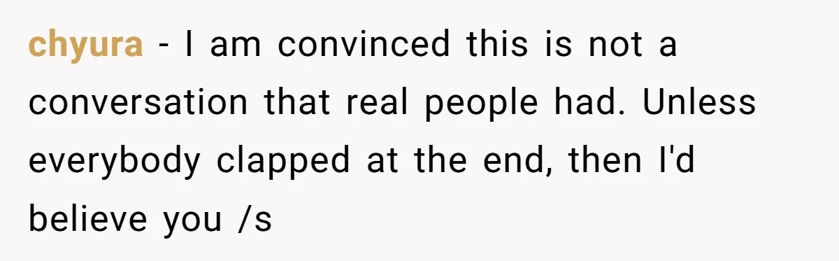 chyura - I am convinced this is not a conversation that real people had. Unless everybody clapped at the end, then I'd believe you /s