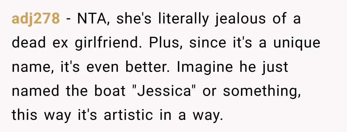 adj278 − NTA, she's literally jealous of a dead ex girlfriend. Plus, since it's a unique name, it's even better. Imagine he just named the boat "Jessica" or something, this...