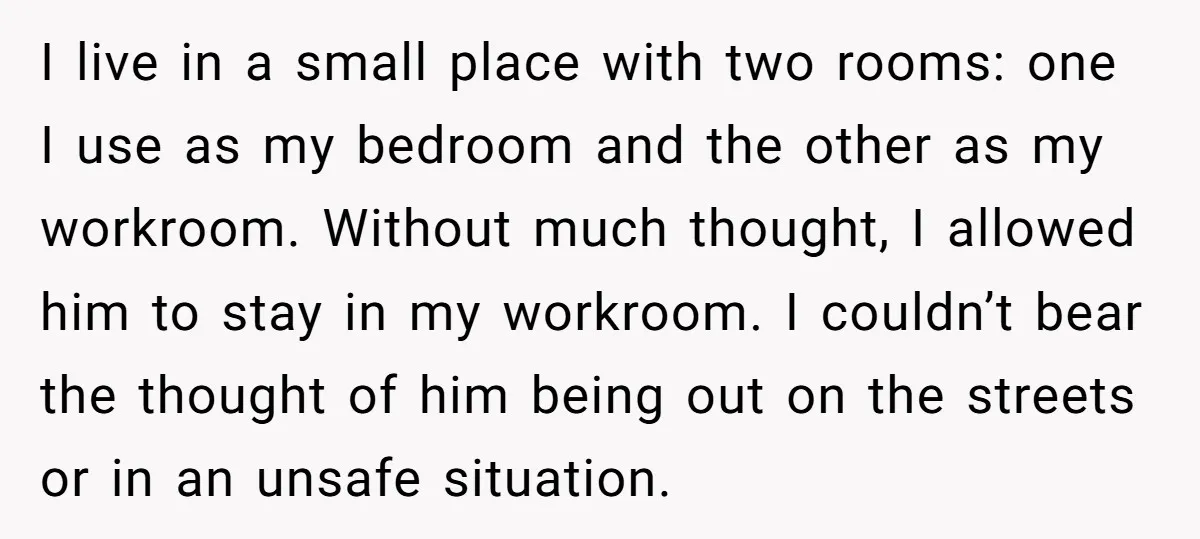 I live in a small place with two rooms: one I use as my bedroom and the other as my workroom. Without much thought, I allowed him to stay in...