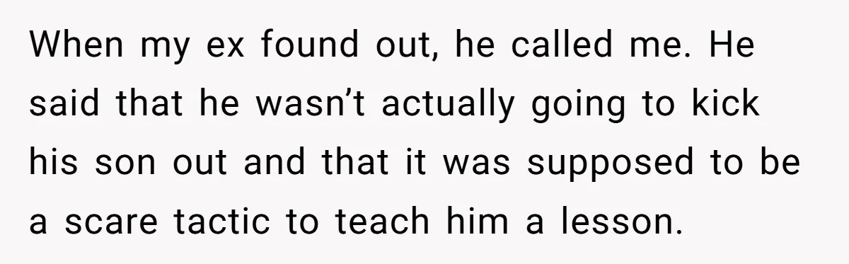 When my ex found out, he called me. He said that he wasn’t actually going to kick his son out and that it was supposed to be a scare tactic...