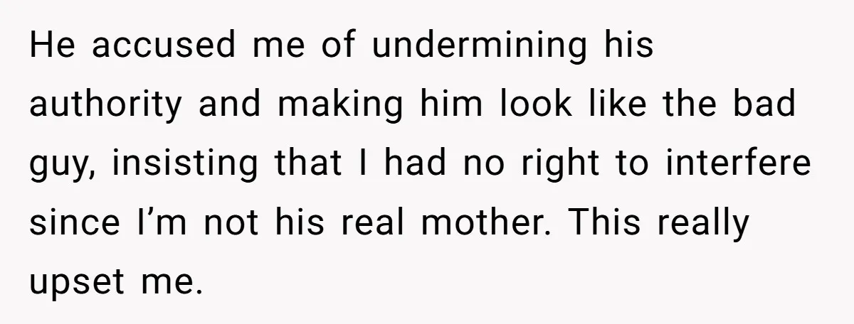 He accused me of undermining his authority and making him look like the bad guy, insisting that I had no right to interfere since I’m not his real mother. This...