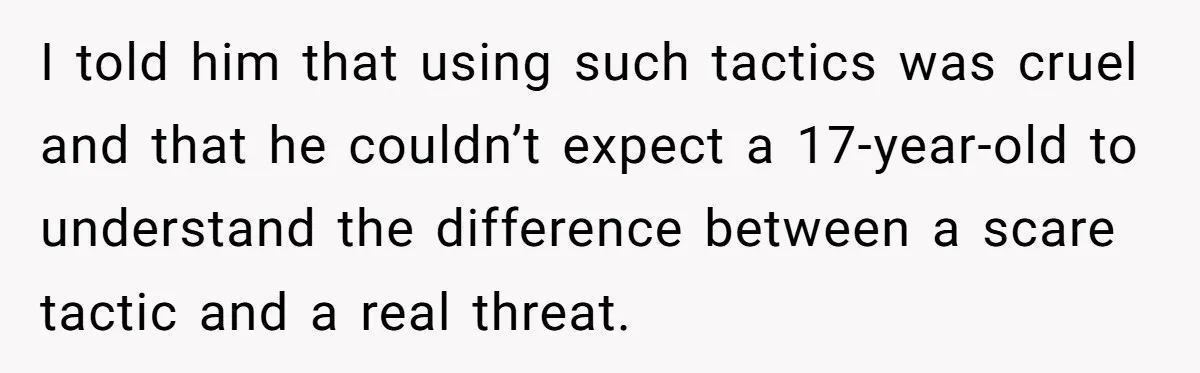 I told him that using such tactics was cruel and that he couldn’t expect a 17-year-old to understand the difference between a scare tactic and a real threat.
