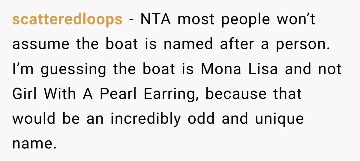 scatteredloops − NTA most people won’t assume the boat is named after a person. I’m guessing the boat is Mona Lisa and not Girl With A Pearl Earring, because that...