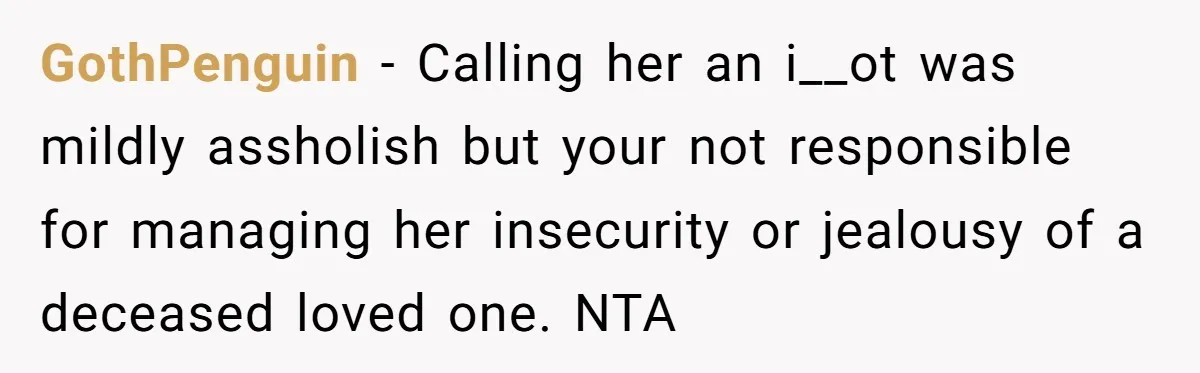GothPenguin − Calling her an i__ot was mildly assholish but your not responsible for managing her insecurity or jealousy of a deceased loved one. NTA