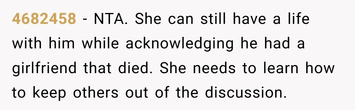 4682458 − NTA. She can still have a life with him while acknowledging he had a girlfriend that died. She needs to learn how to keep others out of the...