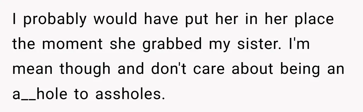 I probably would have put her in her place the moment she grabbed my sister. I'm mean though and don't care about being an a__hole to assholes.