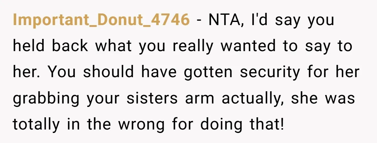 Important_Donut_4746 - NTA, I'd say you held back what you really wanted to say to her. You should have gotten security for her grabbing your sisters arm actually, she was...