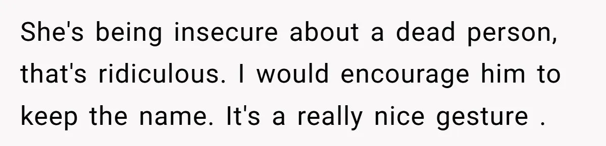 She's being insecure about a dead person, that's ridiculous. I would encourage him to keep the name. It's a really nice gesture .