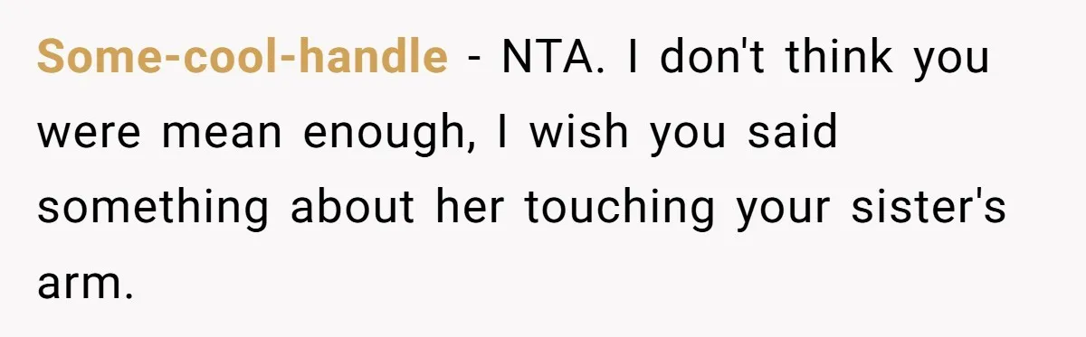Some-cool-handle - NTA. I don't think you were mean enough, I wish you said something about her touching your sister's arm.