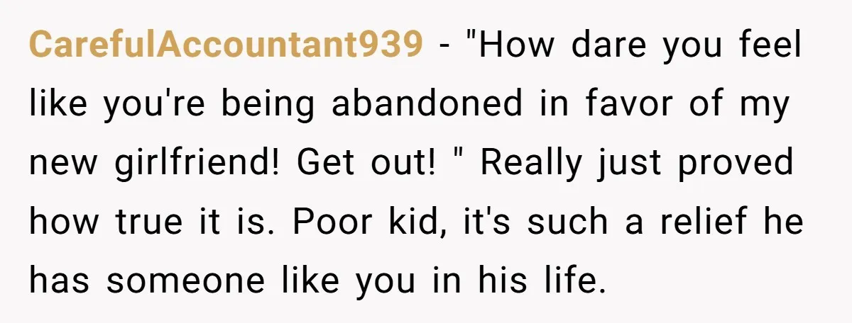 CarefulAccountant939 − "How dare you feel like you're being abandoned in favor of my new girlfriend! Get out! " Really just proved how true it is. Poor kid, it's such...