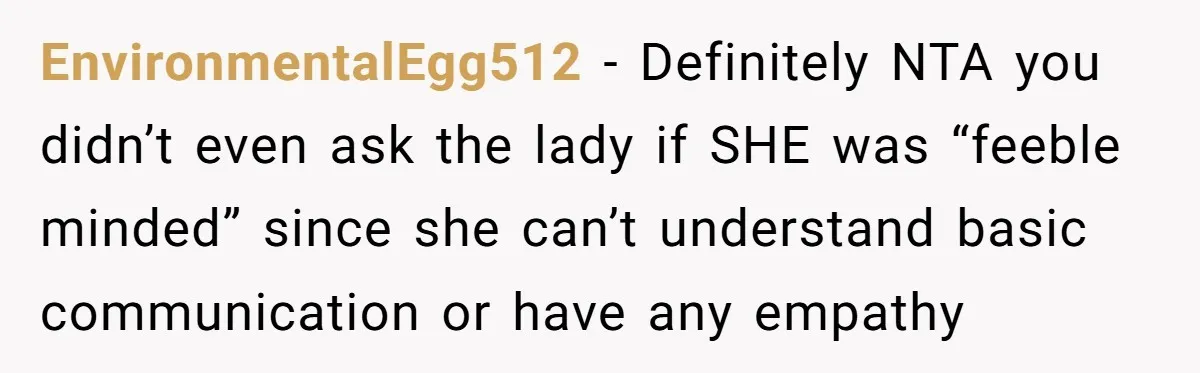 EnvironmentalEgg512 - Definitely NTA you didn’t even ask the lady if SHE was “feeble minded” since she can’t understand basic communication or have any empathy