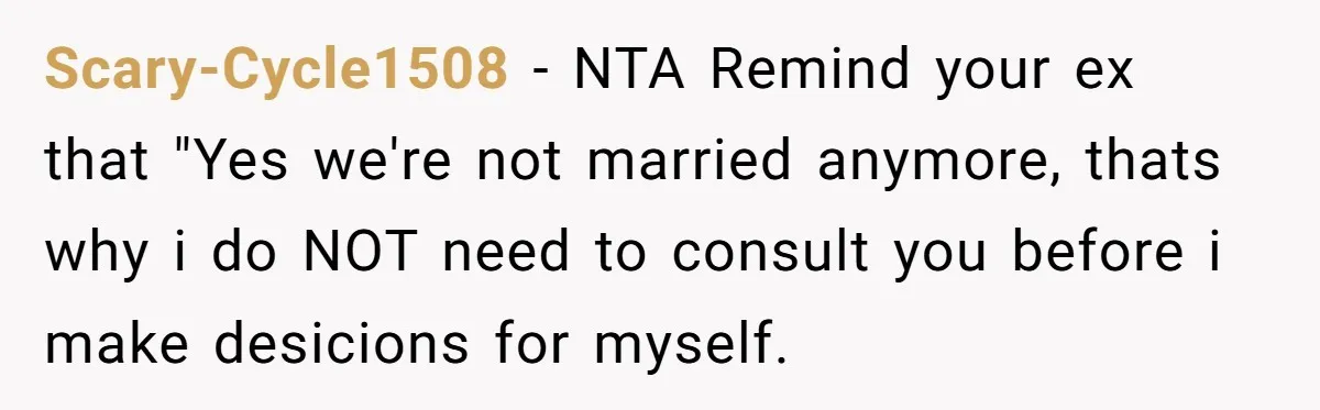 Scary-Cycle1508 − NTA Remind your ex that "Yes we're not married anymore, thats why i do NOT need to consult you before i make desicions for myself.