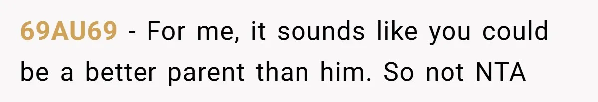 69AU69 − For me, it sounds like you could be a better parent than him. So not NTA
