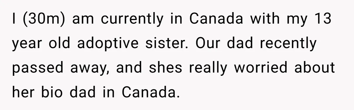 I (30m) am currently in Canada with my 13 year old adoptive sister. Our dad recently passed away, and shes really worried about her bio dad in Canada.
