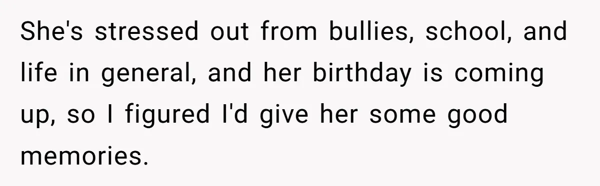 She's stressed out from bullies, school, and life in general, and her birthday is coming up, so I figured I'd give her some good memories.