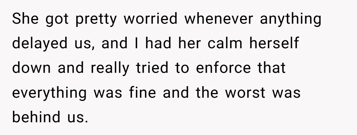 She got pretty worried whenever anything delayed us, and I had her calm herself down and really tried to enforce that everything was fine and the worst was behind us.