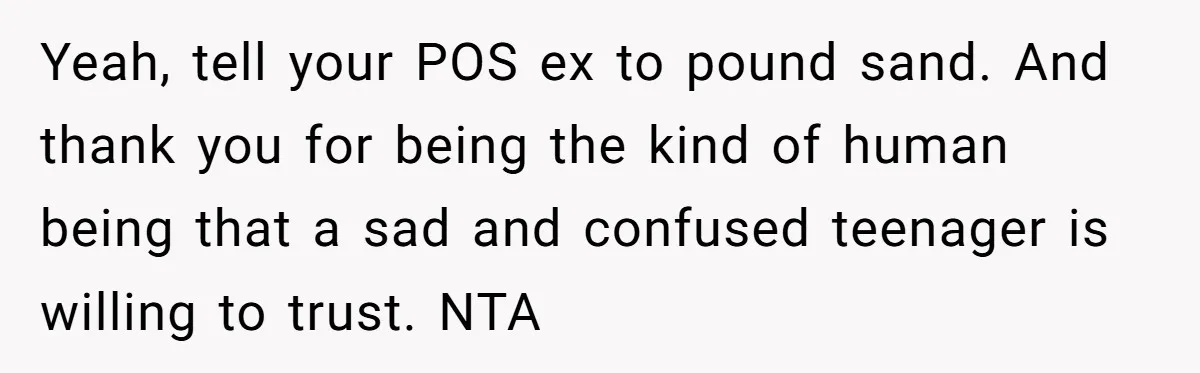 Yeah, tell your POS ex to pound sand. And thank you for being the kind of human being that a sad and confused teenager is willing to trust. NTA
