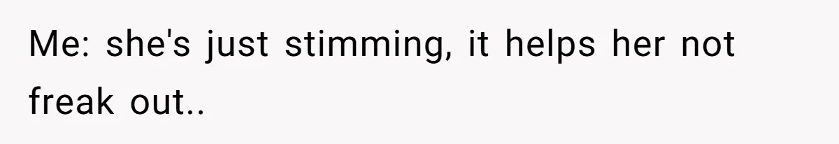 Me: she's just stimming, it helps her not freak out..