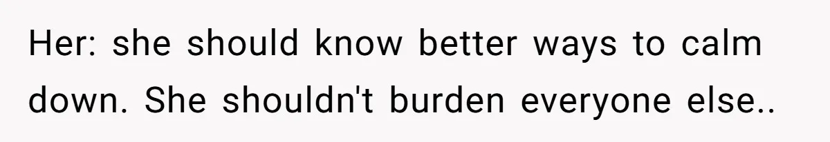 Her: she should know better ways to calm down. She shouldn't burden everyone else..
