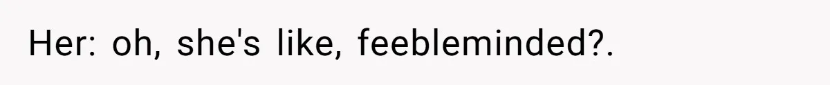 Her: oh, she's like, feebleminded?.