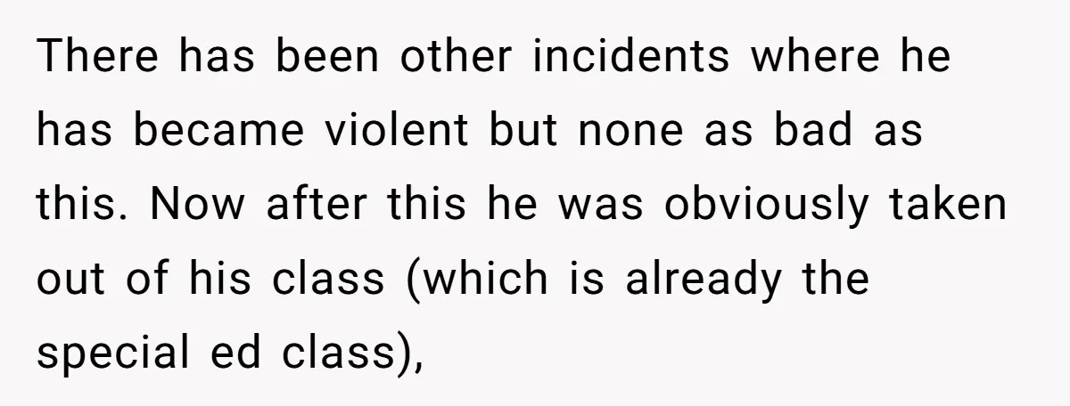 There has been other incidents where he has became violent but none as bad as this. Now after this he was obviously taken out of his class (which is already...