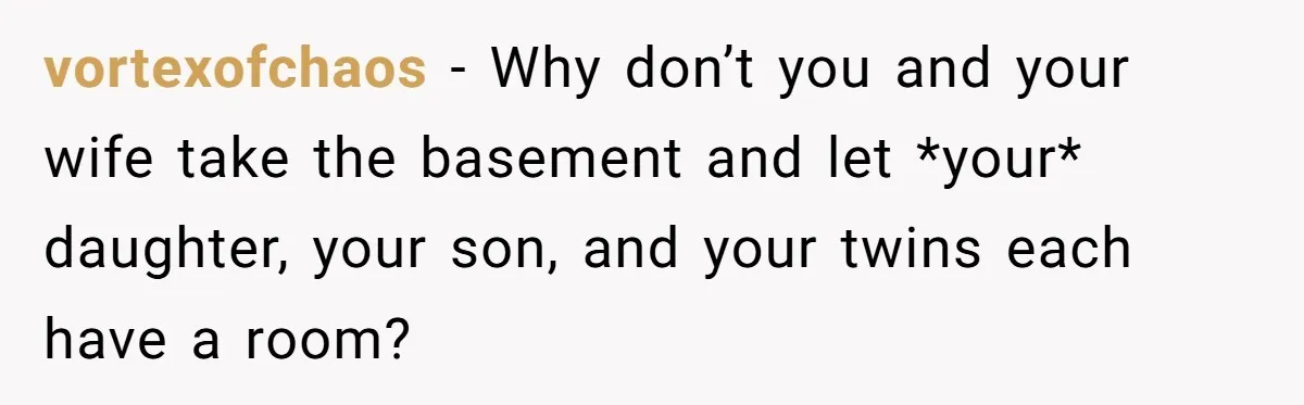 vortexofchaos − Why don’t you and your wife take the basement and let *your* daughter, your son, and your twins each have a room?