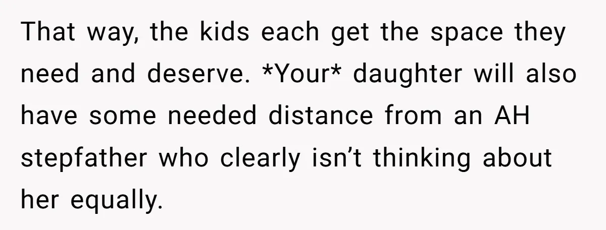 That way, the kids each get the space they need and deserve. *Your* daughter will also have some needed distance from an AH stepfather who clearly isn’t thinking about her...
