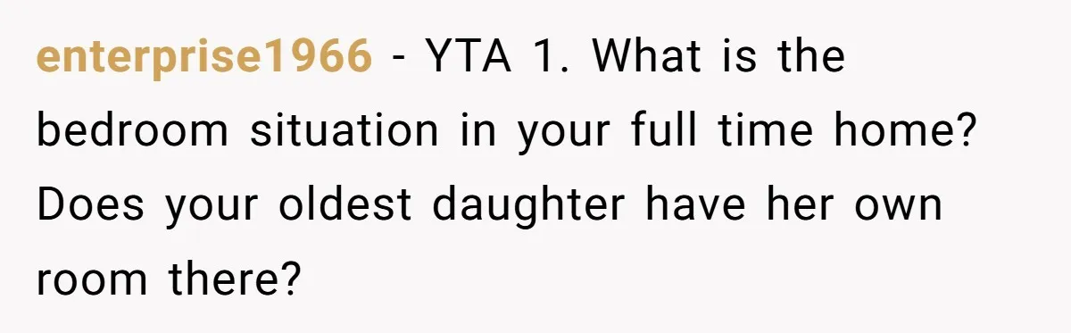 enterprise1966 − YTA 1. What is the bedroom situation in your full time home? Does your oldest daughter have her own room there?