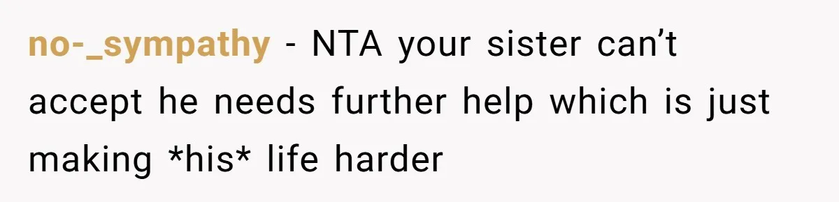 no-_sympathy − NTA your sister can’t accept he needs further help which is just making *his* life harder