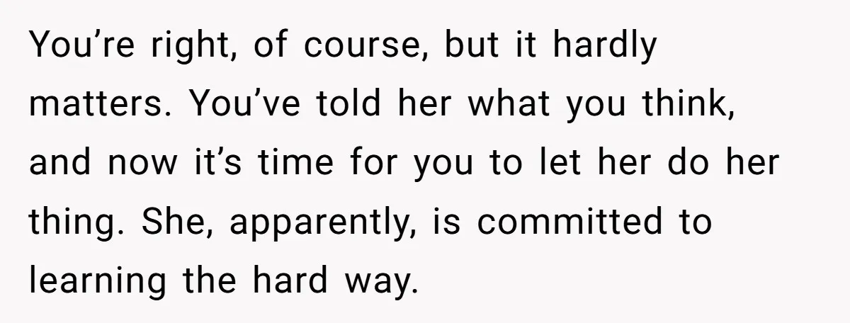 You’re right, of course, but it hardly matters. You’ve told her what you think, and now it’s time for you to let her do her thing. She, apparently, is committed...